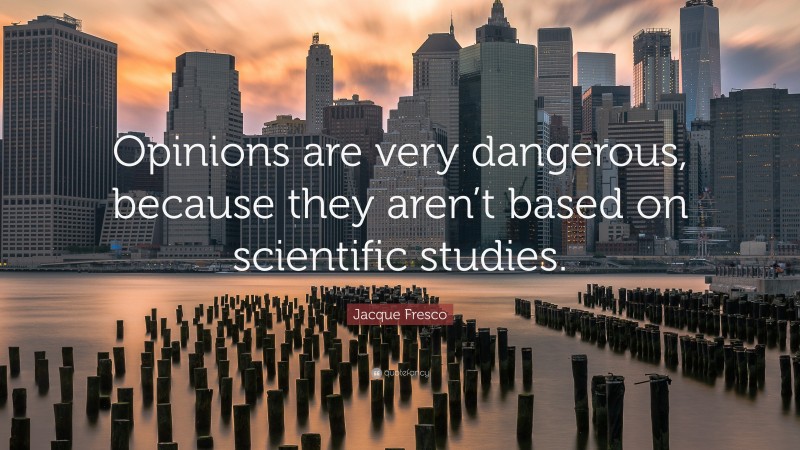 Jacque Fresco Quote: “Opinions are very dangerous, because they aren’t based on scientific studies.”