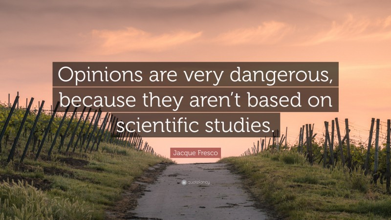 Jacque Fresco Quote: “Opinions are very dangerous, because they aren’t based on scientific studies.”