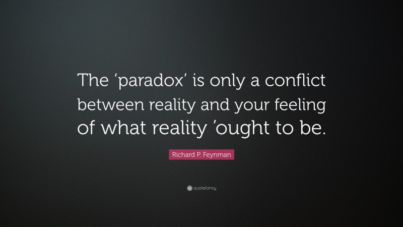 Richard P. Feynman Quote: “The ‘paradox’ is only a conflict between reality and your feeling of what reality ’ought to be.”