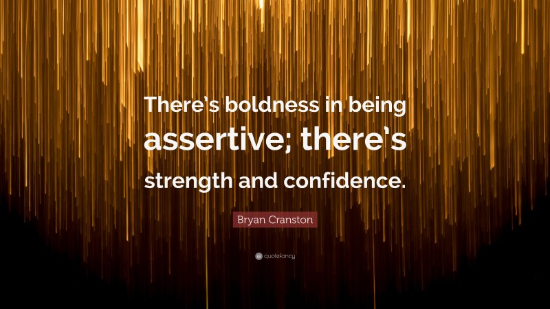 Bryan Cranston Quote: “There’s boldness in being assertive; there’s strength and confidence.”