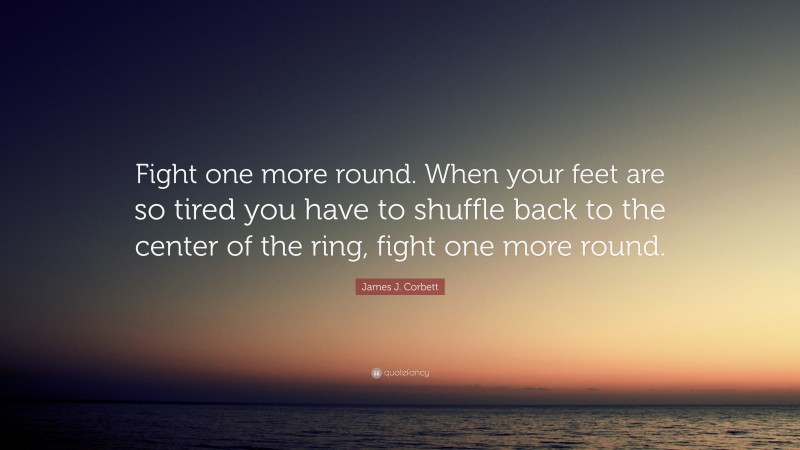 James J. Corbett Quote: “Fight one more round. When your feet are so tired you have to shuffle back to the center of the ring, fight one more round.”