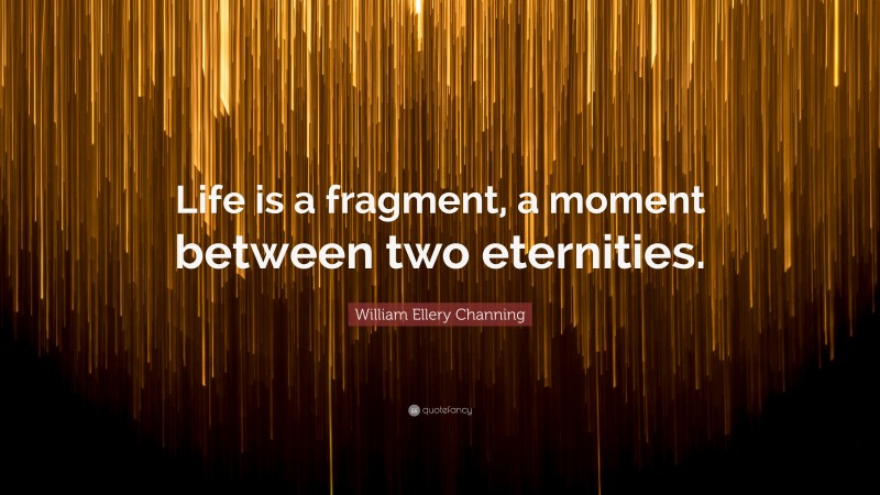 William Ellery Channing Quote: “Life is a fragment, a moment between two eternities.”