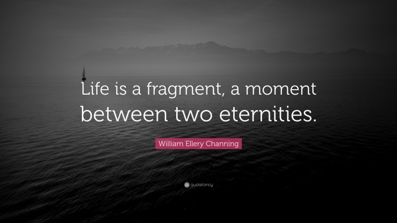 William Ellery Channing Quote: “Life is a fragment, a moment between two eternities.”