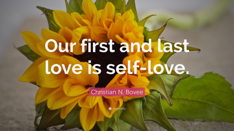 Christian N. Bovee Quote: “Our first and last love is self-love.”