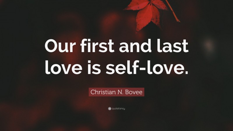Christian N. Bovee Quote: “Our first and last love is self-love.”