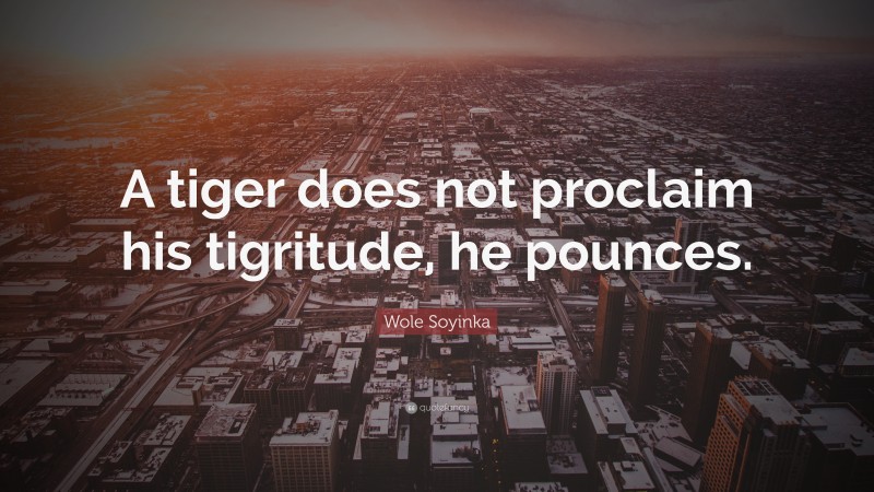 Wole Soyinka Quote: “A tiger does not proclaim his tigritude, he pounces.”