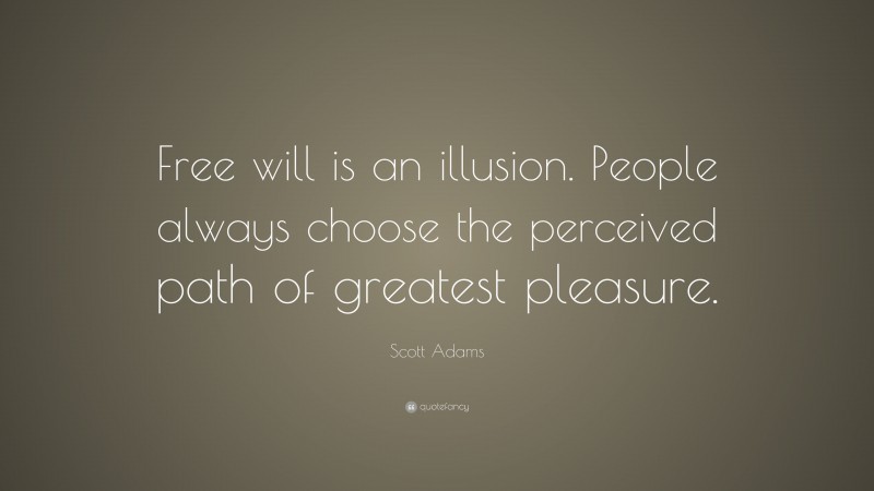 Scott Adams Quote: “Free will is an illusion. People always choose the perceived path of greatest pleasure.”