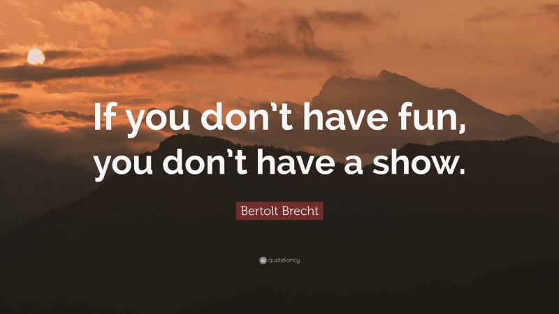 Bertolt Brecht Quote: “If you don’t have fun, you don’t have a show.”