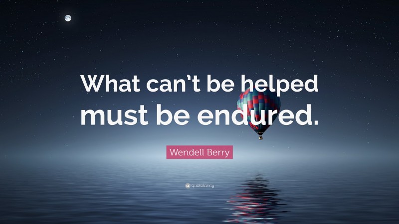 Wendell Berry Quote: “What can’t be helped must be endured.”