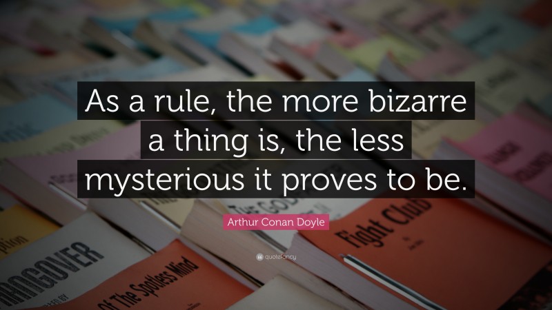 Arthur Conan Doyle Quote: “As a rule, the more bizarre a thing is, the less mysterious it proves to be.”