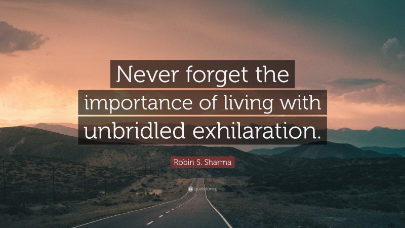 Robin S. Sharma Quote: “Never forget the importance of living with unbridled exhilaration.”