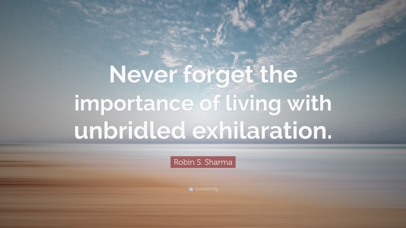 Robin S. Sharma Quote: “Never forget the importance of living with unbridled exhilaration.”