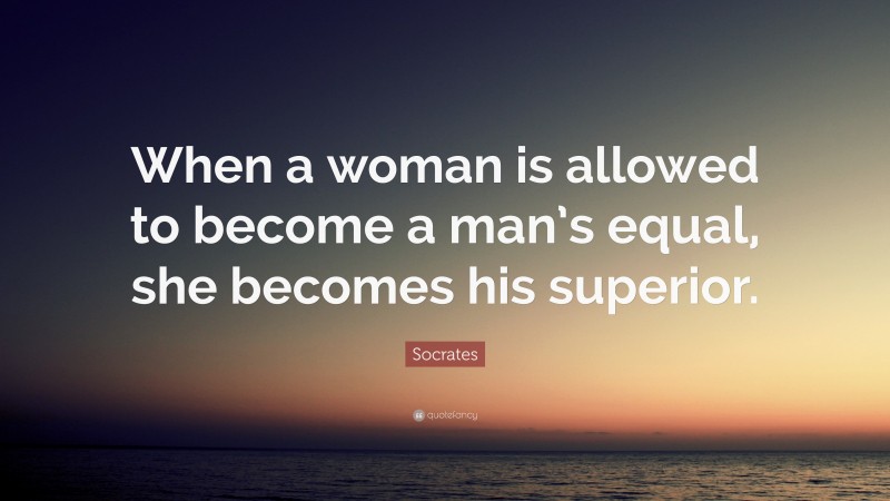 Socrates Quote: “When a woman is allowed to become a man’s equal, she becomes his superior.”