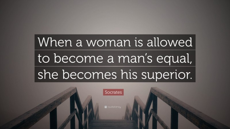 Socrates Quote: “When a woman is allowed to become a man’s equal, she becomes his superior.”