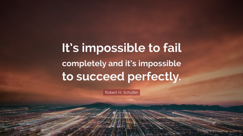 Robert H. Schuller Quote: “It’s impossible to fail completely and it’s impossible to succeed perfectly.”