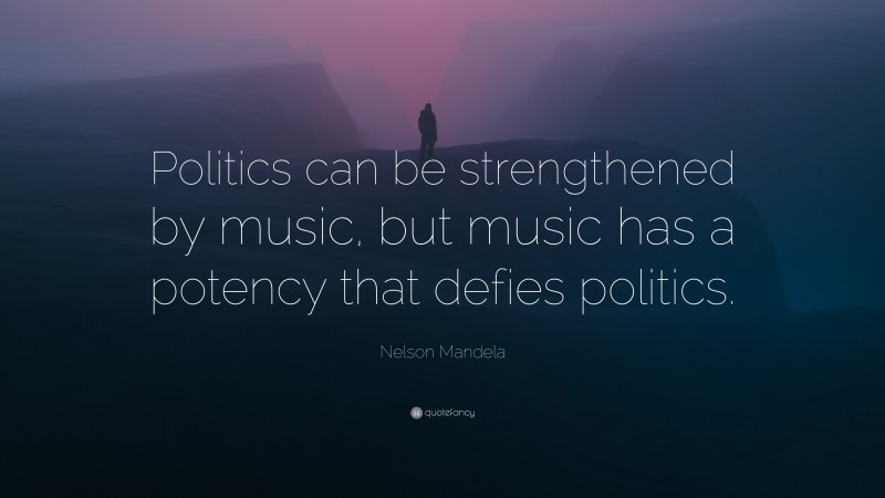 Nelson Mandela Quote: “Politics can be strengthened by music, but music has a potency that defies politics.”