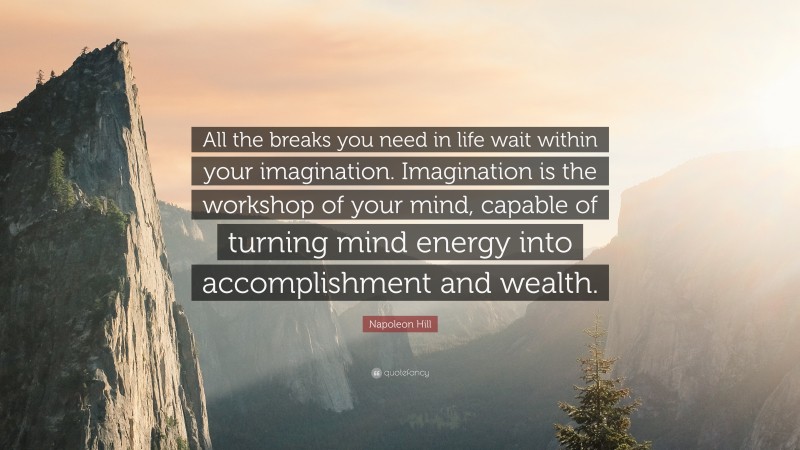Napoleon Hill Quote: “All the breaks you need in life wait within your imagination. Imagination is the workshop of your mind, capable of turning mind energy into accomplishment and wealth.”