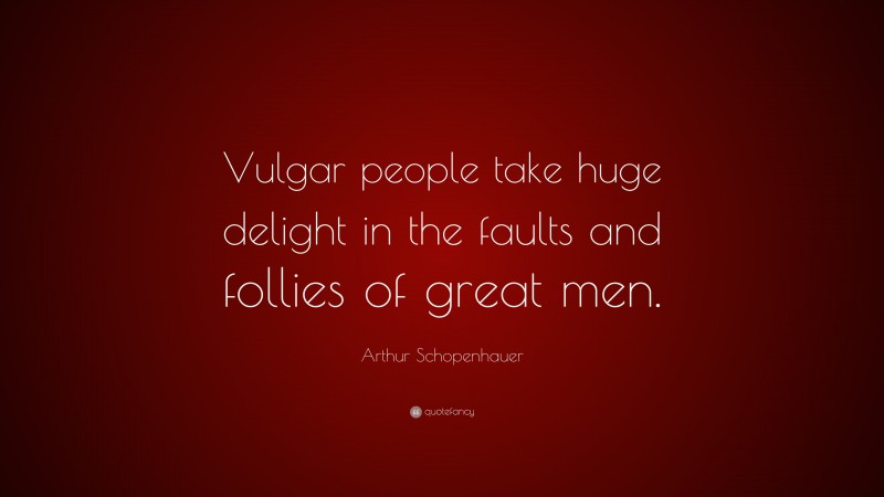 Arthur Schopenhauer Quote: “Vulgar people take huge delight in the faults and follies of great men.”