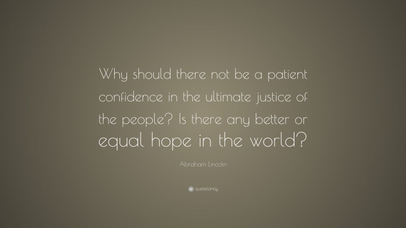 Abraham Lincoln Quote: “Why should there not be a patient confidence in the ultimate justice of the people? Is there any better or equal hope in the world?”