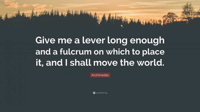 Archimedes Quote: “Give me a lever long enough and a fulcrum on which to place it, and I shall move the world.”
