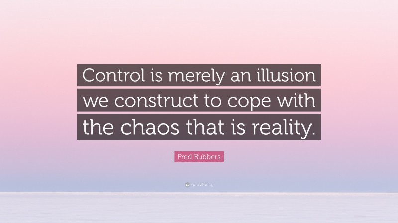 Fred Bubbers Quote: “Control is merely an illusion we construct to cope with the chaos that is reality.”