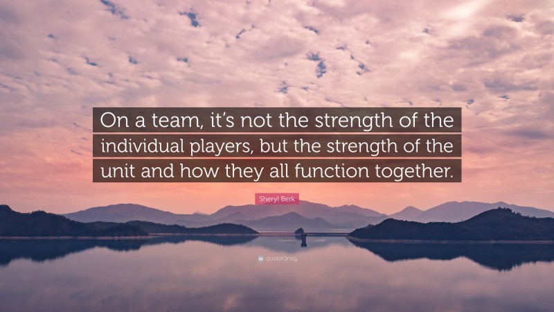 Sheryl Berk Quote: “On a team, it’s not the strength of the individual players, but the strength of the unit and how they all function together.”