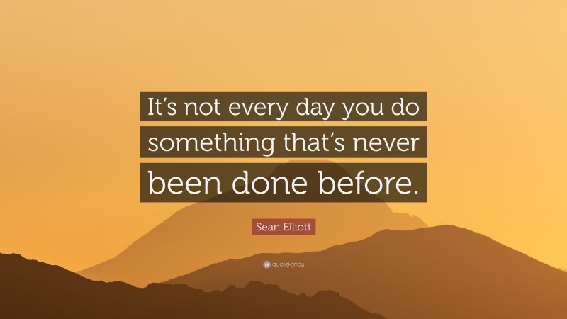 Sean Elliott Quote: “It’s not every day you do something that’s never been done before.”