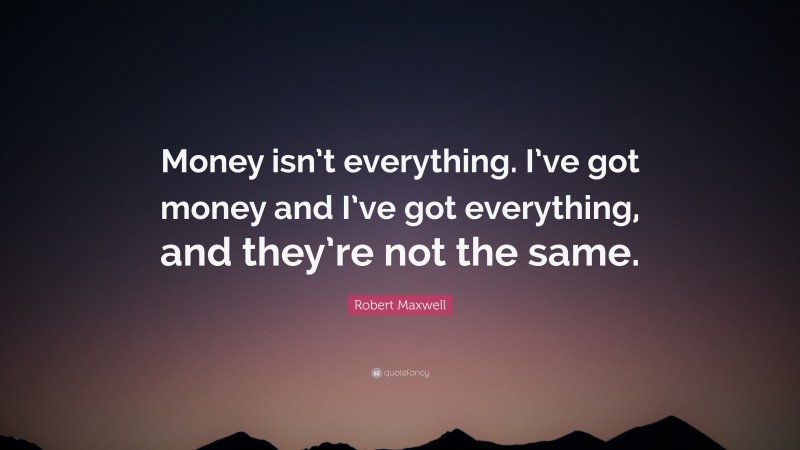 Robert Maxwell Quote: “Money isn’t everything. I’ve got money and I’ve got everything, and they’re not the same.”