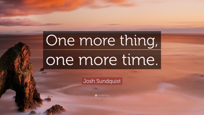 Josh Sundquist Quote: “One more thing, one more time.”