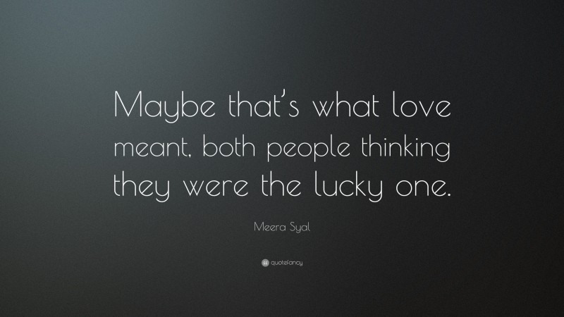 Meera Syal Quote: “Maybe that’s what love meant, both people thinking they were the lucky one.”