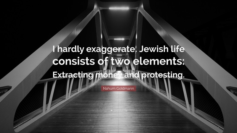 Nahum Goldmann Quote: “I hardly exaggerate. Jewish life consists of two elements: Extracting money and protesting.”