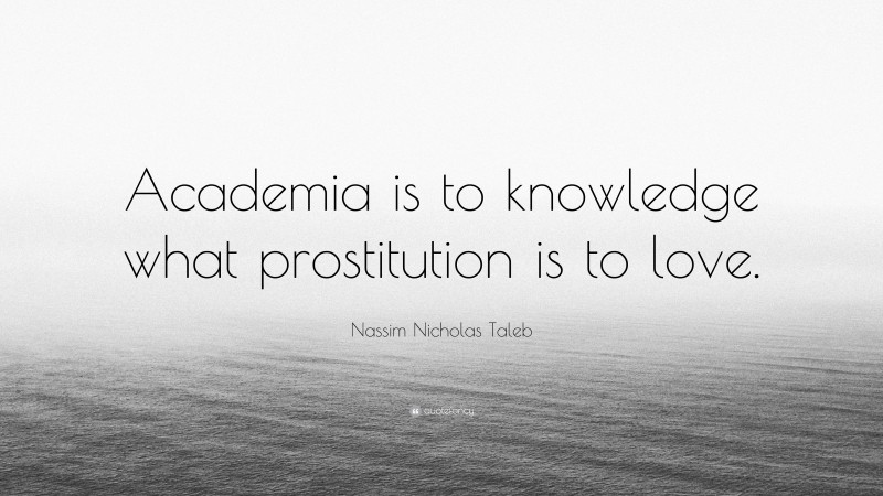 Nassim Nicholas Taleb Quote: “Academia is to knowledge what prostitution is to love.”