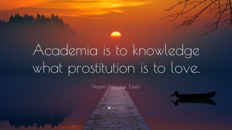 Nassim Nicholas Taleb Quote: “Academia is to knowledge what prostitution is to love.”