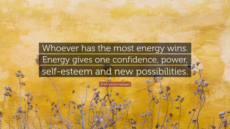 Mark Victor Hansen Quote: “Whoever has the most energy wins. Energy gives one confidence, power, self-esteem and new possibilities.”