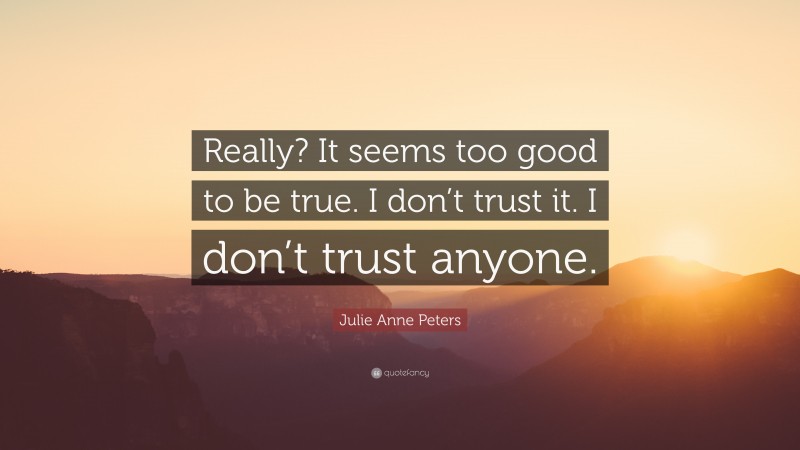 Julie Anne Peters Quote: “Really? It seems too good to be true. I don’t trust it. I don’t trust anyone.”