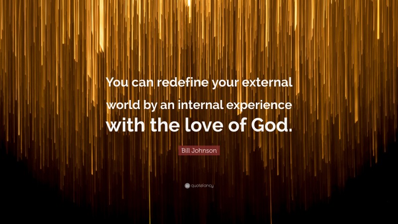 Bill Johnson Quote: “You can redefine your external world by an internal experience with the love of God.”