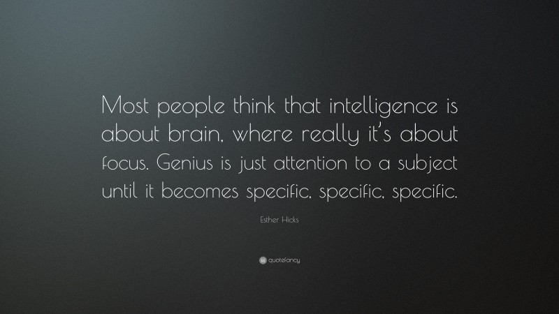 Esther Hicks Quote: “Most people think that intelligence is about brain, where really it’s about focus. Genius is just attention to a subject until it becomes specific, specific, specific.”