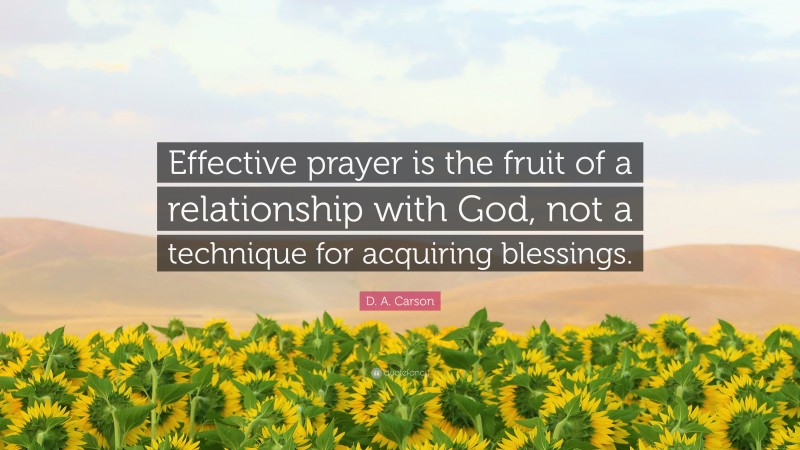D. A. Carson Quote: “Effective prayer is the fruit of a relationship with God, not a technique for acquiring blessings.”