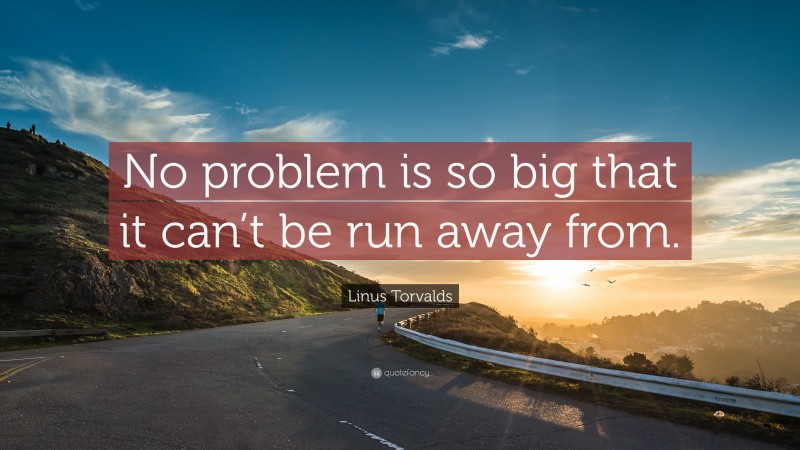 Linus Torvalds Quote: “No problem is so big that it can’t be run away from.”