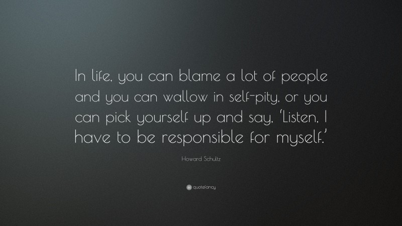 Howard Schultz Quote: “In life, you can blame a lot of people and you can wallow in self-pity, or you can pick yourself up and say, ‘Listen, I have to be responsible for myself.’”