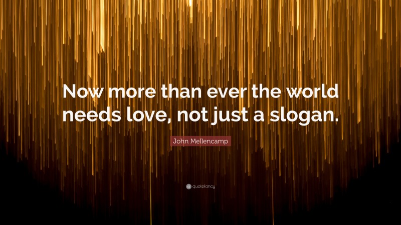 John Mellencamp Quote: “Now more than ever the world needs love, not just a slogan.”