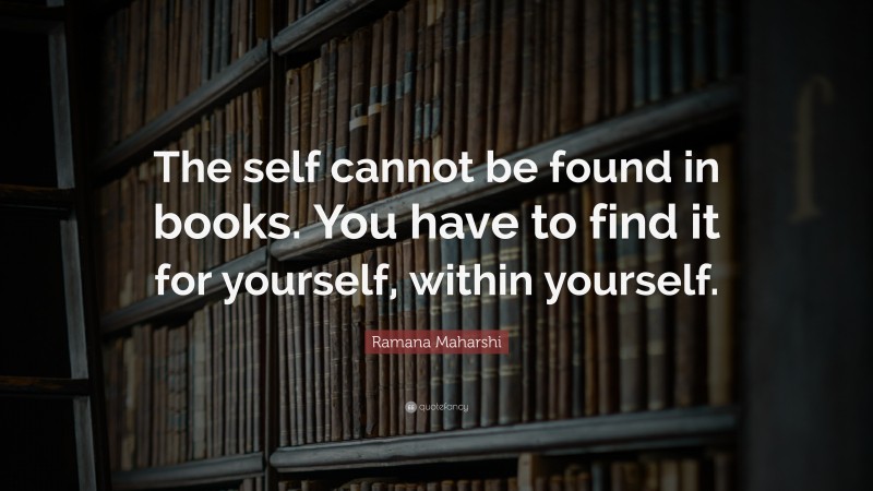 Ramana Maharshi Quote: “The self cannot be found in books. You have to find it for yourself, within yourself.”