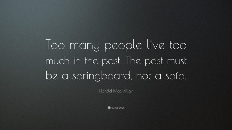 Harold MacMillan Quote: “Too many people live too much in the past. The past must be a springboard, not a sofa.”