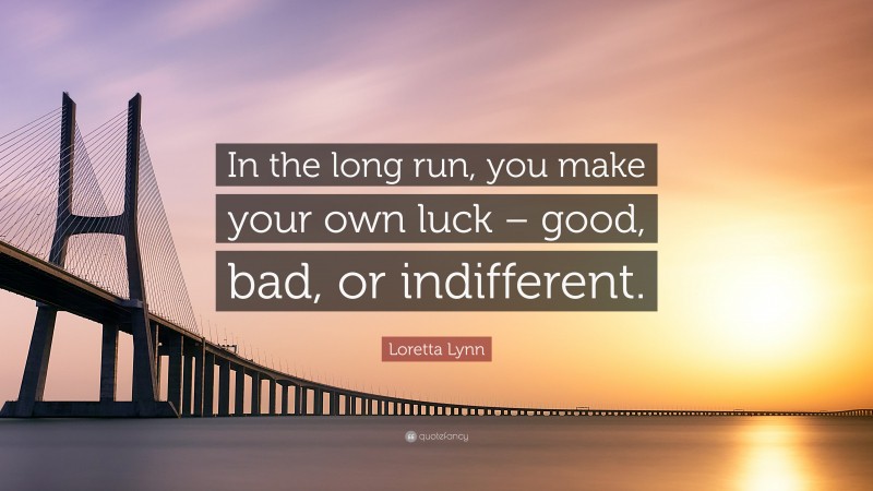 Loretta Lynn Quote: “In the long run, you make your own luck – good, bad, or indifferent.”