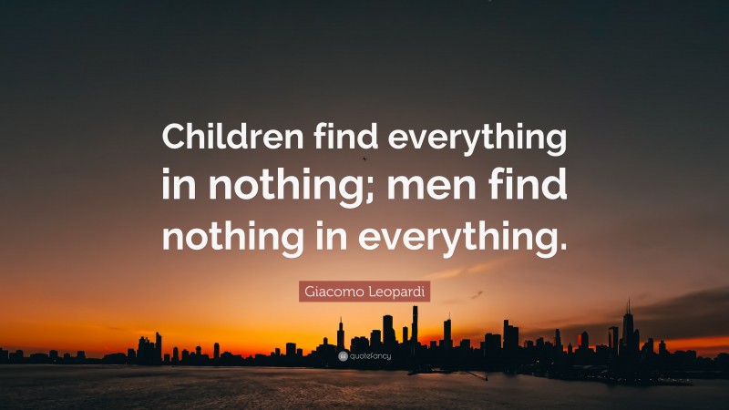 Giacomo Leopardi Quote: “Children find everything in nothing; men find nothing in everything.”
