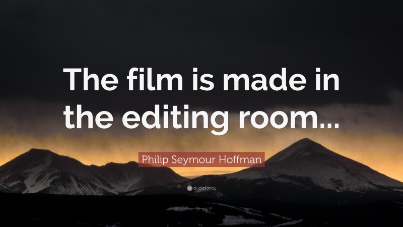 Philip Seymour Hoffman Quote: “The film is made in the editing room...”
