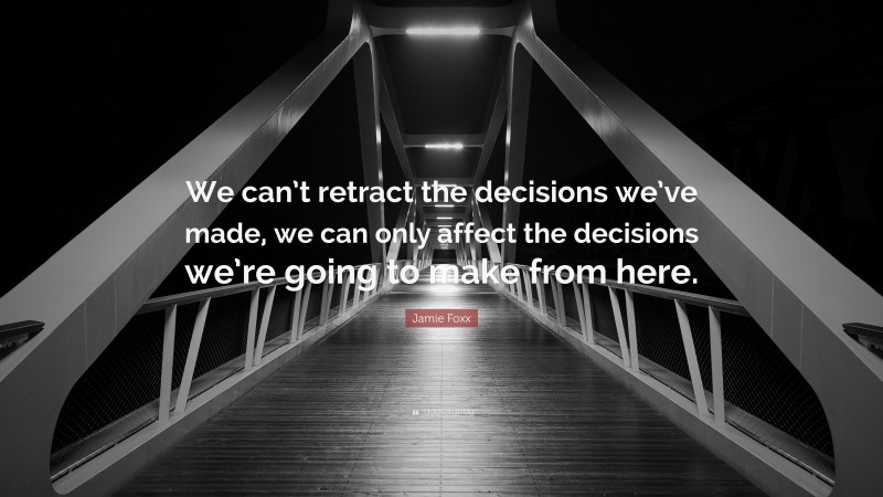 Jamie Foxx Quote: “We can’t retract the decisions we’ve made, we can only affect the decisions we’re going to make from here.”