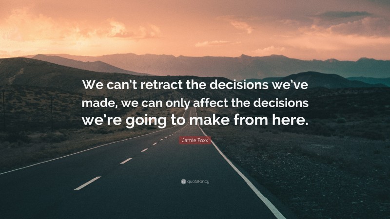 Jamie Foxx Quote: “We can’t retract the decisions we’ve made, we can only affect the decisions we’re going to make from here.”