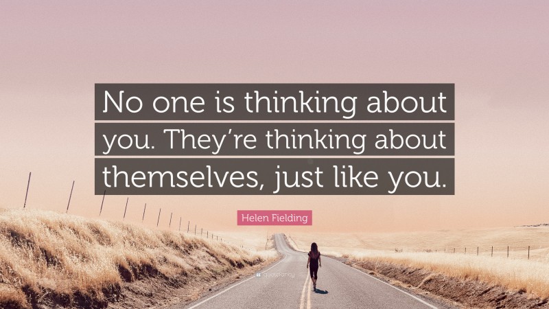 Helen Fielding Quote: “No one is thinking about you. They’re thinking about themselves, just like you.”