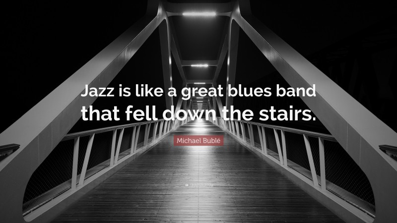 Michael Bublé Quote: “Jazz is like a great blues band that fell down the stairs.”